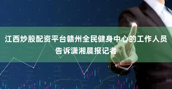 江西炒股配资平台赣州全民健身中心的工作人员告诉潇湘晨报记者