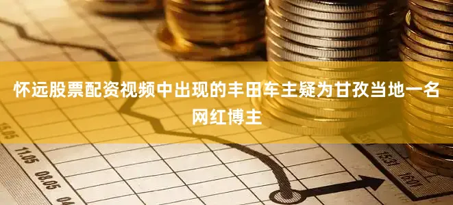 怀远股票配资视频中出现的丰田车主疑为甘孜当地一名网红博主