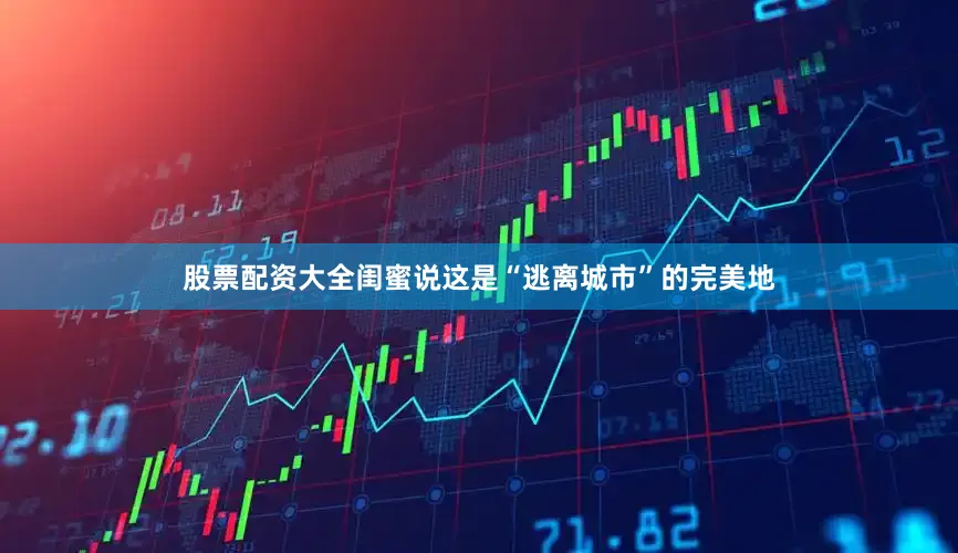 股票配资大全闺蜜说这是“逃离城市”的完美地