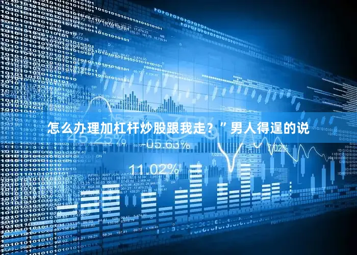 怎么办理加杠杆炒股跟我走？”男人得逞的说
