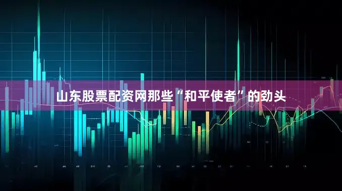 山东股票配资网那些“和平使者”的劲头
