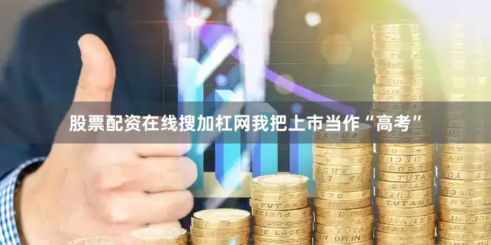 股票配资在线搜加杠网我把上市当作“高考”
