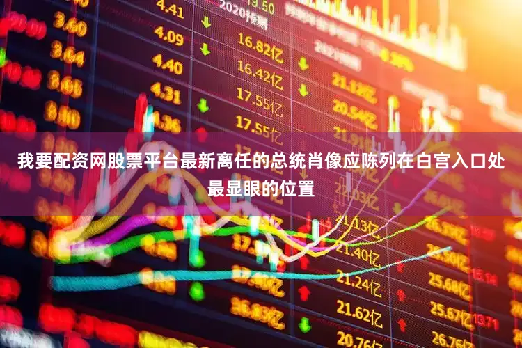 我要配资网股票平台最新离任的总统肖像应陈列在白宫入口处最显眼的位置