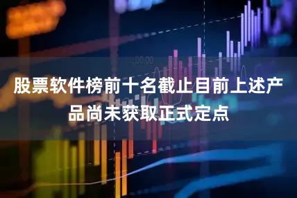 股票软件榜前十名截止目前上述产品尚未获取正式定点