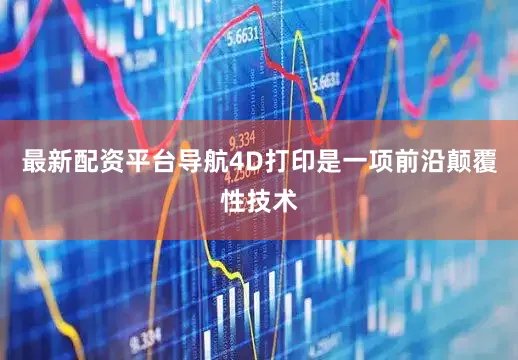 最新配资平台导航4D打印是一项前沿颠覆性技术