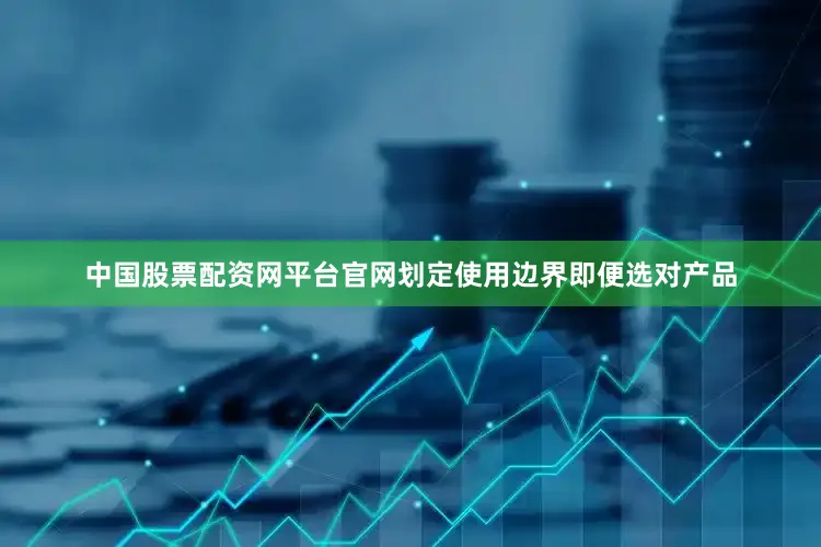 中国股票配资网平台官网划定使用边界即便选对产品