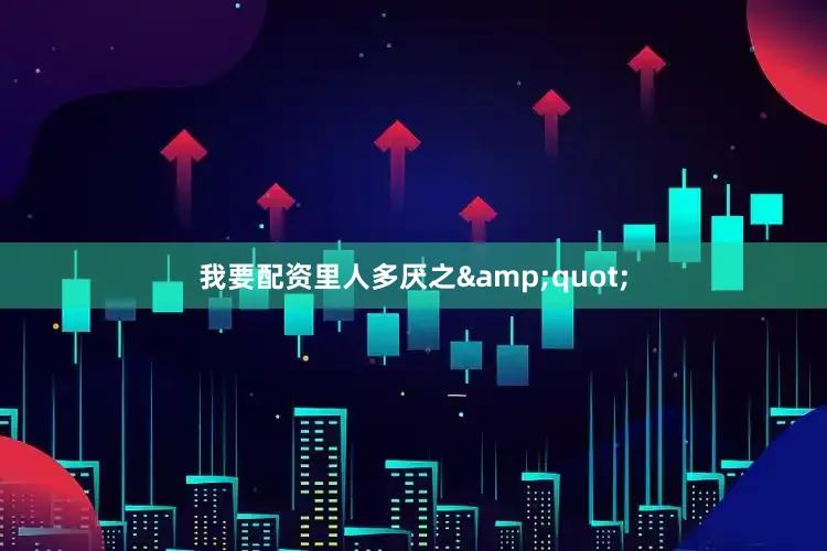 我要配资里人多厌之&quot;