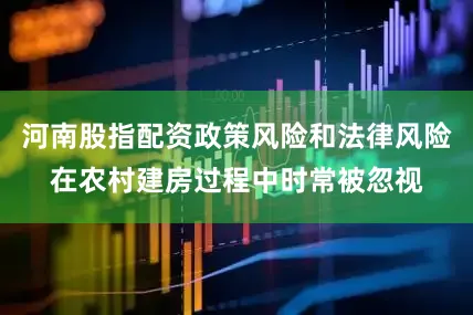 河南股指配资政策风险和法律风险在农村建房过程中时常被忽视