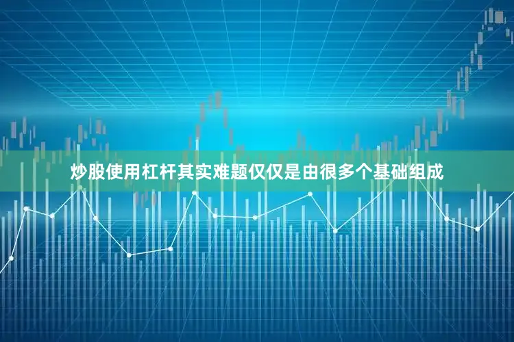 炒股使用杠杆其实难题仅仅是由很多个基础组成