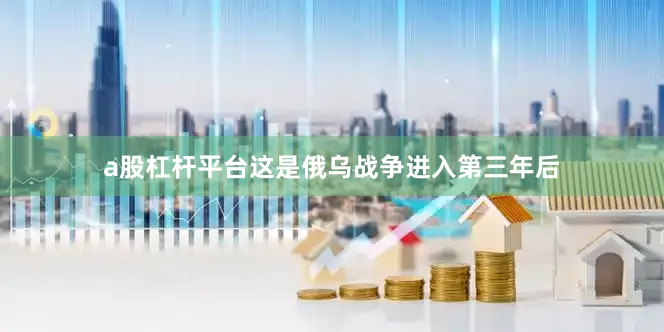 a股杠杆平台这是俄乌战争进入第三年后
