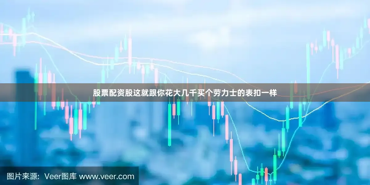 股票配资股这就跟你花大几千买个劳力士的表扣一样