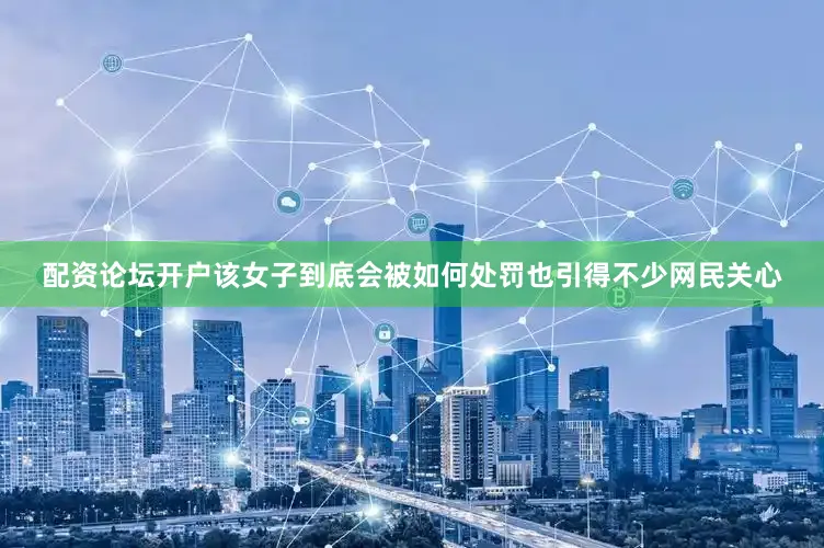 配资论坛开户该女子到底会被如何处罚也引得不少网民关心