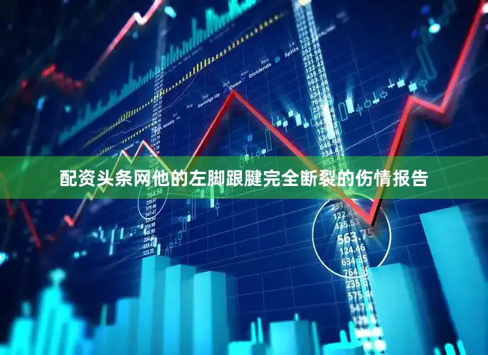 配资头条网他的左脚跟腱完全断裂的伤情报告