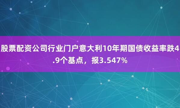 股票配资公司行业门户意大利10年期国债收益率跌4.9个基点，报3.547%