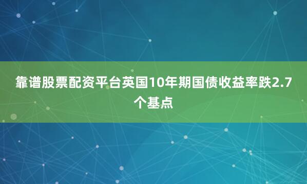 靠谱股票配资平台英国10年期国债收益率跌2.7个基点