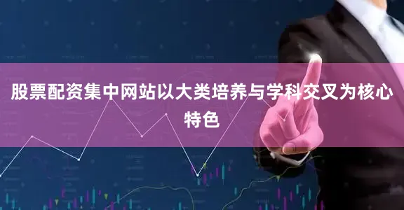 股票配资集中网站以大类培养与学科交叉为核心特色