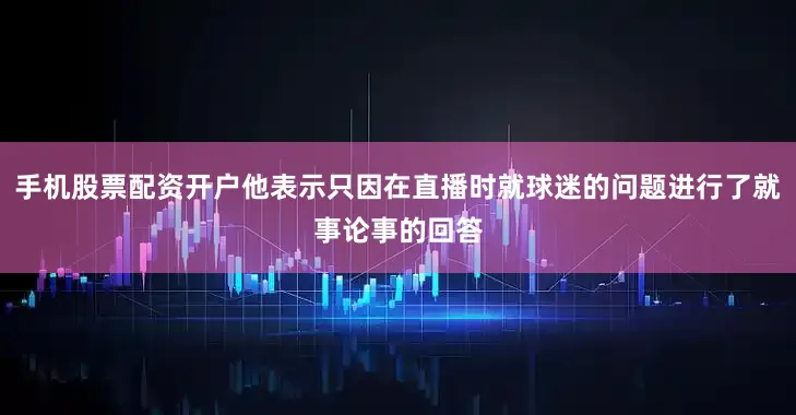 手机股票配资开户他表示只因在直播时就球迷的问题进行了就事论事的回答