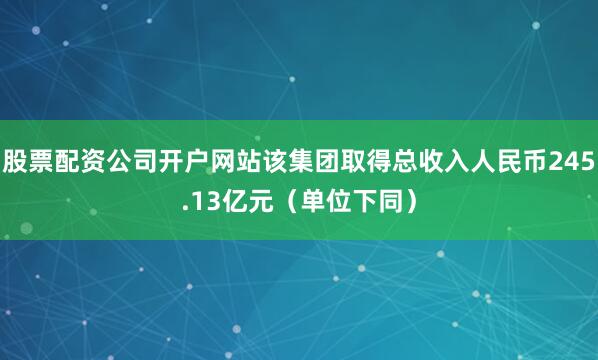股票配资公司开户网站该集团取得总收入人民币245.13亿元（单位下同）