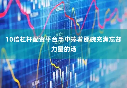 10倍杠杆配资平台手中捧着那碗充满忘却力量的汤