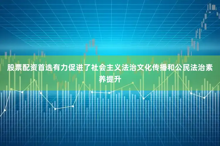 股票配资首选有力促进了社会主义法治文化传播和公民法治素养提升