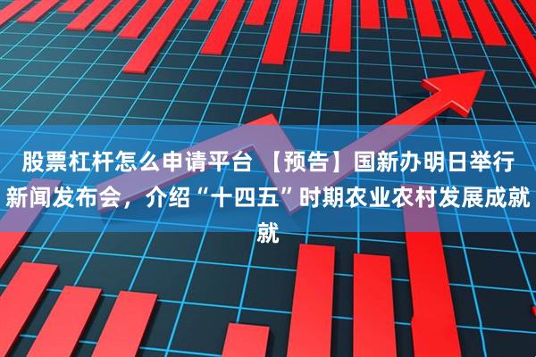 股票杠杆怎么申请平台 【预告】国新办明日举行新闻发布会，介绍“十四五”时期农业农村发展成就