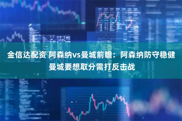 金信达配资 阿森纳vs曼城前瞻：阿森纳防守稳健 曼城要想取分需打反击战
