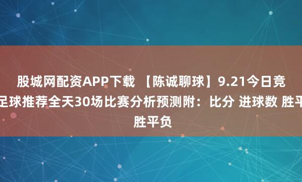 股城网配资APP下载 【陈诚聊球】9.21今日竞彩足球推荐全天30场比赛分析预测附：比分 进球数 胜平负