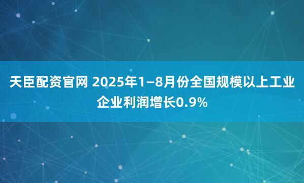 天臣配资官网 2025年1—8月份全国规模以上工业企业利润增长0.9%