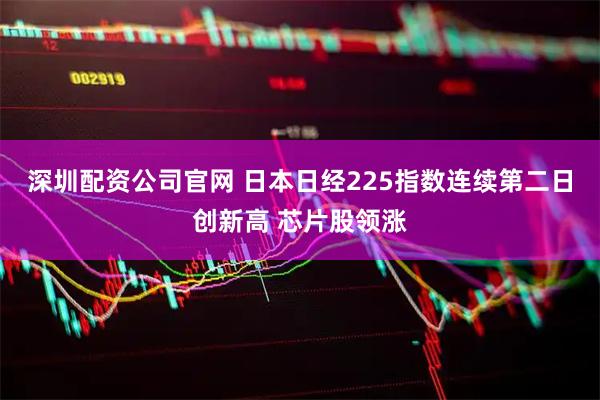 深圳配资公司官网 日本日经225指数连续第二日创新高 芯片股领涨