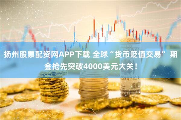 扬州股票配资网APP下载 全球“货币贬值交易” 期金抢先突破4000美元大关！