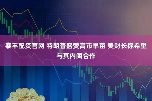 泰丰配资官网 特朗普盛赞高市早苗 美财长称希望与其内阁合作