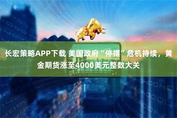 长宏策略APP下载 美国政府“停摆”危机持续，黄金期货涨至4000美元整数大关