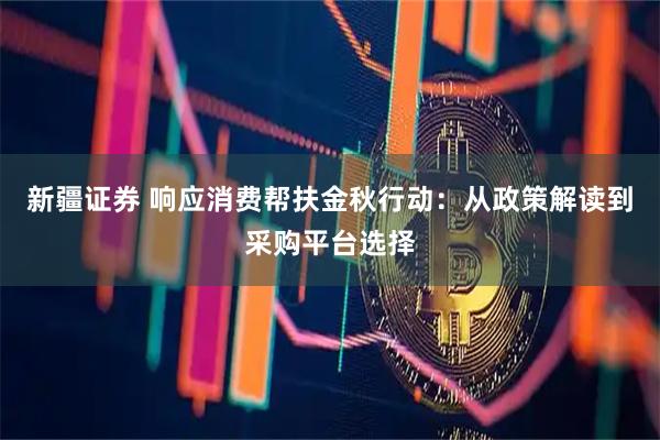 新疆证券 响应消费帮扶金秋行动：从政策解读到采购平台选择