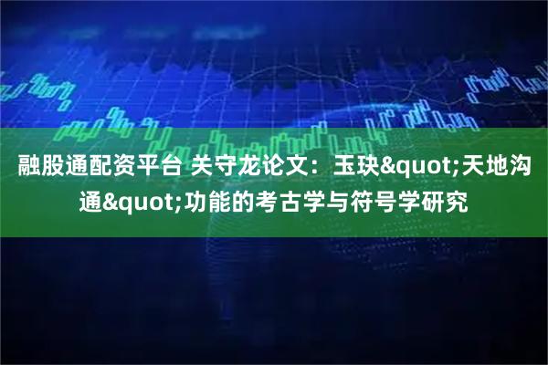 融股通配资平台 关守龙论文：玉玦"天地沟通"功能的考古学与符号学研究
