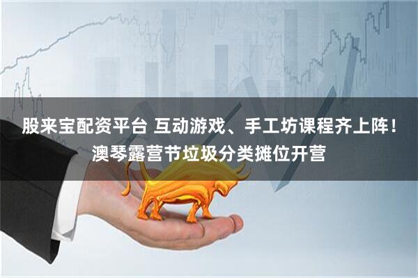股来宝配资平台 互动游戏、手工坊课程齐上阵！澳琴露营节垃圾分类摊位开营