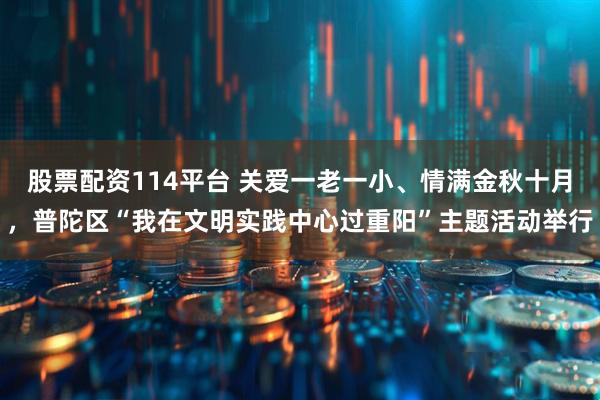 股票配资114平台 关爱一老一小、情满金秋十月，普陀区“我在文明实践中心过重阳”主题活动举行