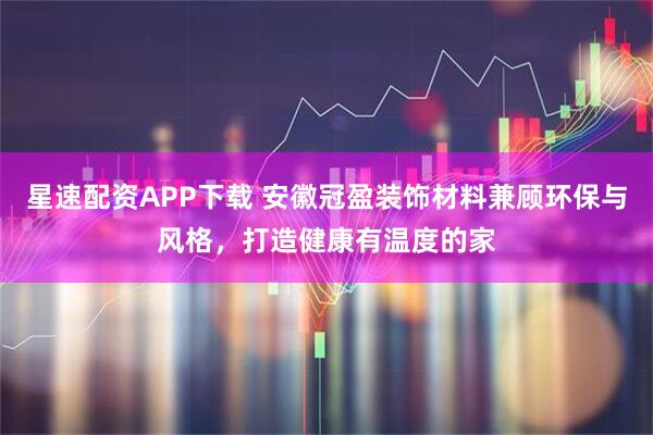 星速配资APP下载 安徽冠盈装饰材料兼顾环保与风格，打造健康有温度的家