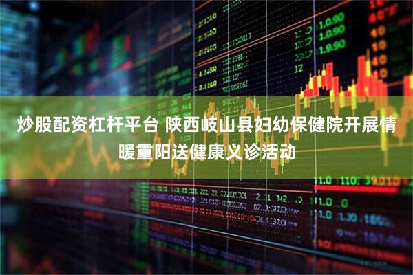 炒股配资杠杆平台 陕西岐山县妇幼保健院开展情暖重阳送健康义诊活动