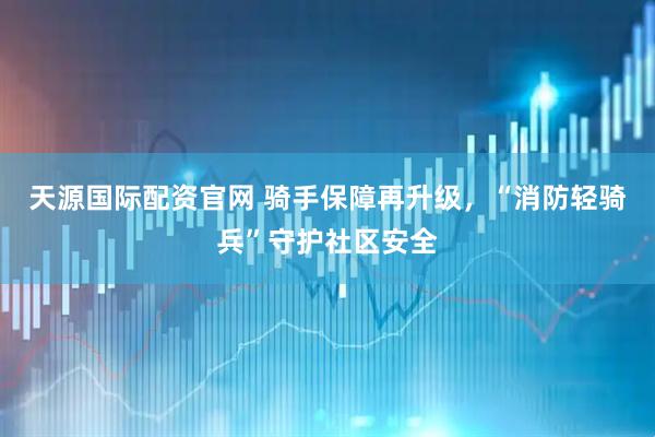 天源国际配资官网 骑手保障再升级，“消防轻骑兵”守护社区安全
