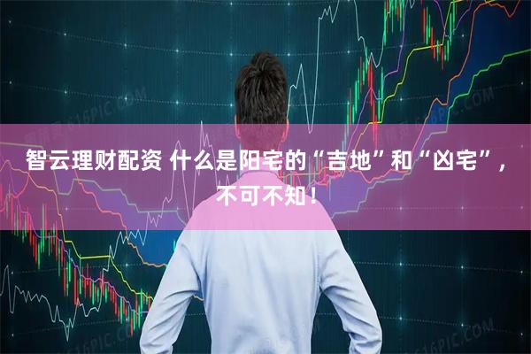 智云理财配资 什么是阳宅的“吉地”和“凶宅”，不可不知！