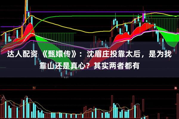 达人配资 《甄嬛传》：沈眉庄投靠太后，是为找靠山还是真心？其实两者都有