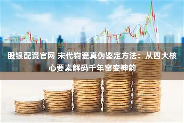 股银配资官网 宋代钧瓷真伪鉴定方法：从四大核心要素解码千年窑变神韵