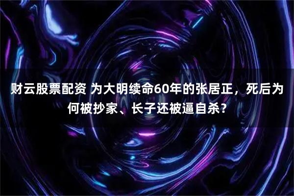 财云股票配资 为大明续命60年的张居正，死后为何被抄家、长子还被逼自杀？