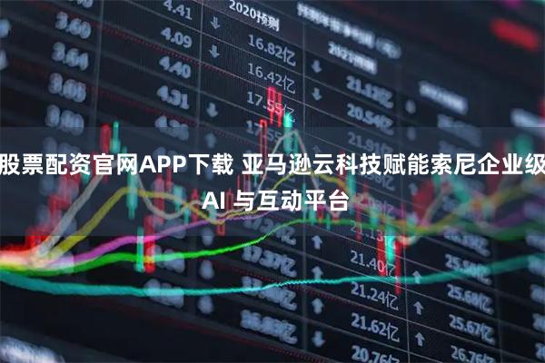 股票配资官网APP下载 亚马逊云科技赋能索尼企业级 AI 与互动平台