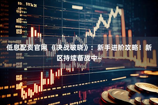 低息配资官网 《决战破晓》：新手进阶攻略！新区持续备战中~