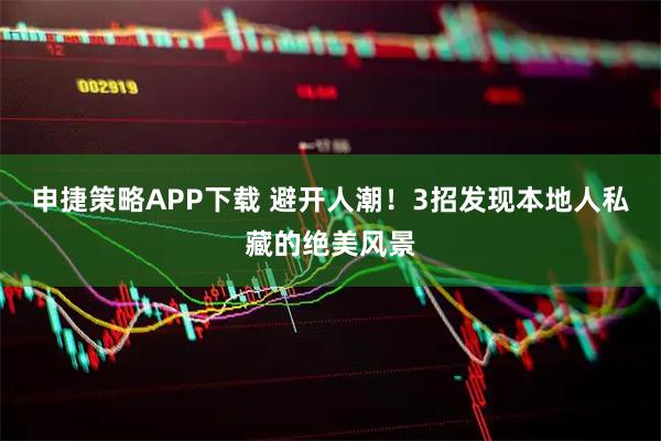 申捷策略APP下载 避开人潮！3招发现本地人私藏的绝美风景