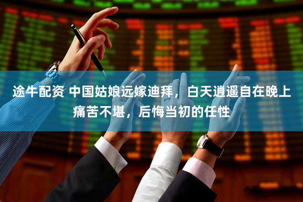 途牛配资 中国姑娘远嫁迪拜，白天逍遥自在晚上痛苦不堪，后悔当初的任性