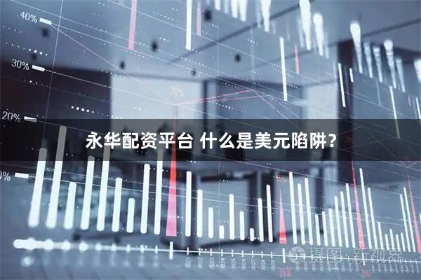 永华配资平台 什么是美元陷阱？