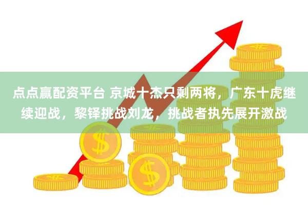 点点赢配资平台 京城十杰只剩两将，广东十虎继续迎战，黎铎挑战刘龙，挑战者执先展开激战