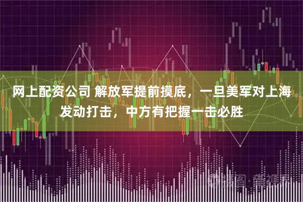网上配资公司 解放军提前摸底，一旦美军对上海发动打击，中方有把握一击必胜